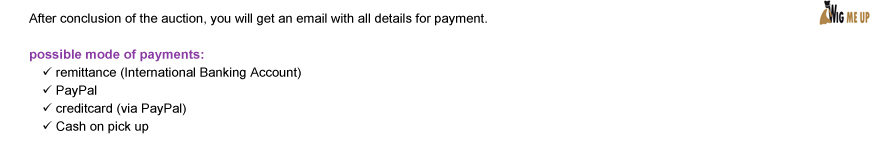 After conclusion of the auction, you will get an email with all details for payment. possible mode of payments: remittance (International Banking Account) | PayPal | creditcard (via PayPal) | Cash on pick up